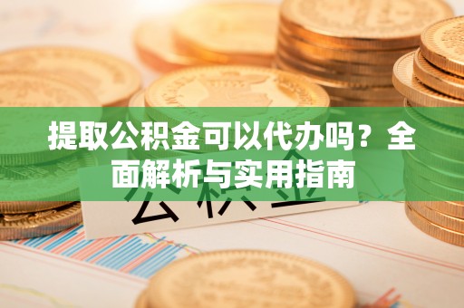 阿克苏提取公积金可以代办吗？全面解析与实用指南