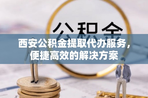 阿克苏西安公积金提取代办服务，便捷高效的解决方案
