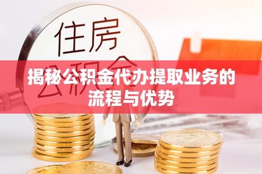 阿克苏揭秘公积金代办提取业务的流程与优势