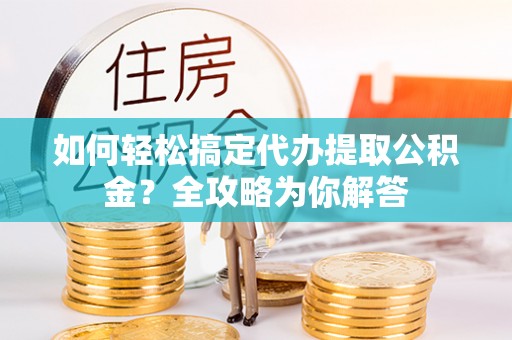 阿克苏如何轻松搞定代办提取公积金？全攻略为你解答