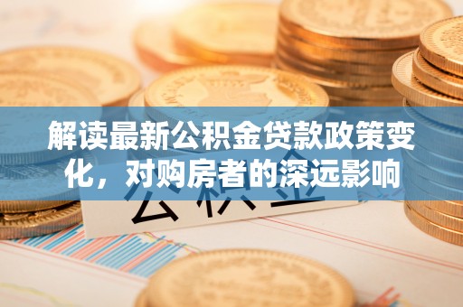 阿克苏解读最新公积金贷款政策变化，对购房者的深远影响