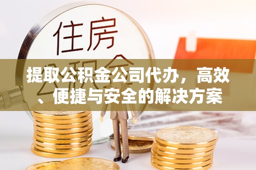 阿克苏提取公积金公司代办，高效、便捷与安全的解决方案