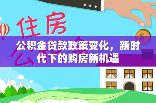 阿克苏公积金贷款政策变化，新时代下的购房新机遇