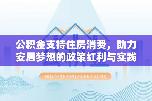 阿克苏公积金支持住房消费，助力安居梦想的政策红利与实践
