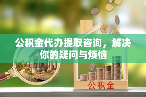 阿克苏公积金代办提取咨询，解决你的疑问与烦恼