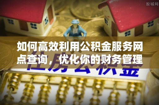 阿克苏如何高效利用公积金服务网点查询，优化你的财务管理