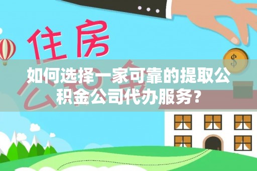阿克苏如何选择一家可靠的提取公积金公司代办服务？