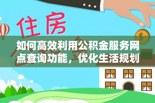 阿克苏如何高效利用公积金服务网点查询功能，优化生活规划