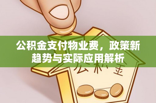 阿克苏公积金支付物业费，政策新趋势与实际应用解析