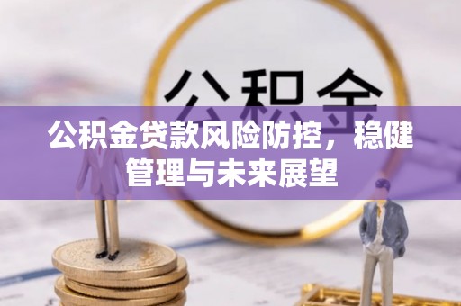 阿克苏公积金贷款风险防控，稳健管理与未来展望