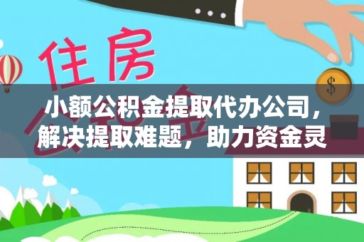 阿克苏小额公积金提取代办公司，解决提取难题，助力资金灵活使用