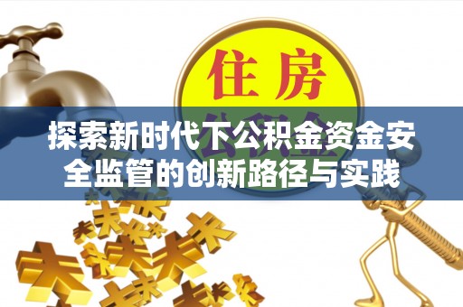 阿克苏探索新时代下公积金资金安全监管的创新路径与实践