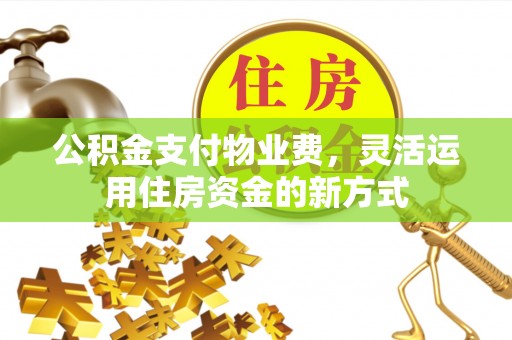 阿克苏公积金支付物业费，灵活运用住房资金的新方式