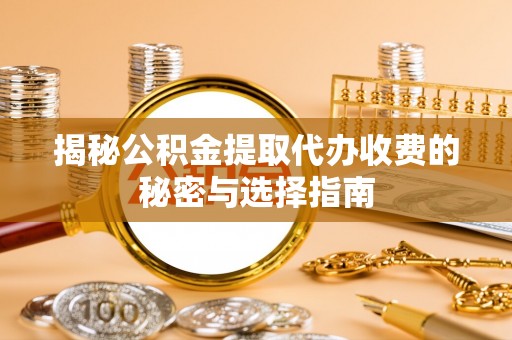 阿克苏揭秘公积金提取代办收费的秘密与选择指南