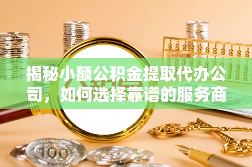 阿克苏揭秘小额公积金提取代办公司，如何选择靠谱的服务商