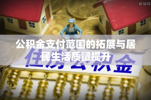 阿克苏公积金支付范围的拓展与居民生活质量提升