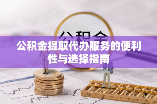 阿克苏公积金提取代办服务的便利性与选择指南