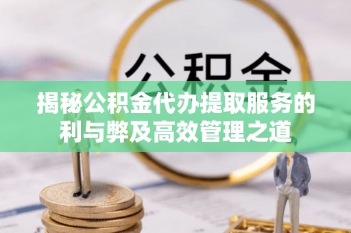 阿克苏揭秘公积金代办提取服务的利与弊及高效管理之道
