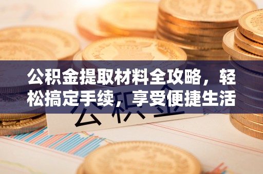 阿克苏公积金提取材料全攻略，轻松搞定手续，享受便捷生活