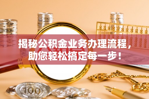 阿克苏揭秘公积金业务办理流程，助您轻松搞定每一步！