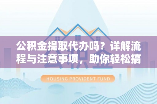 阿克苏公积金提取代办吗？详解流程与注意事项，助你轻松搞定！