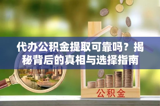 阿克苏代办公积金提取可靠吗？揭秘背后的真相与选择指南