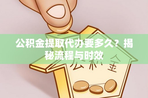 阿克苏公积金提取代办要多久？揭秘流程与时效