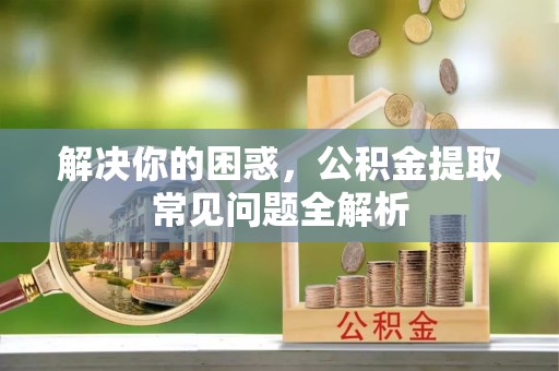 阿克苏解决你的困惑，公积金提取常见问题全解析