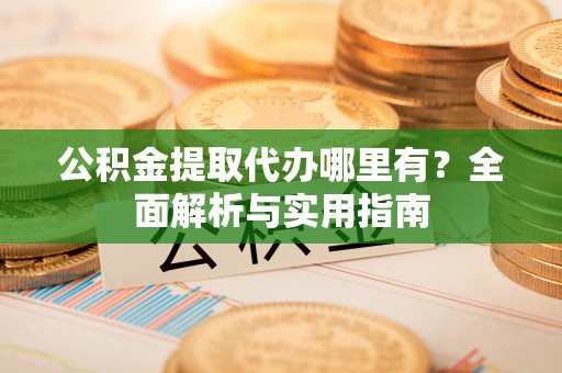 阿克苏公积金提取代办哪里有？全面解析与实用指南
