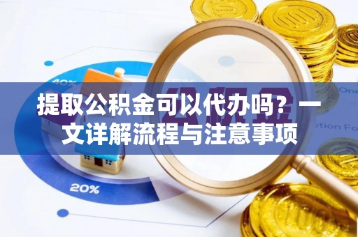 阿克苏提取公积金可以代办吗？一文详解流程与注意事项