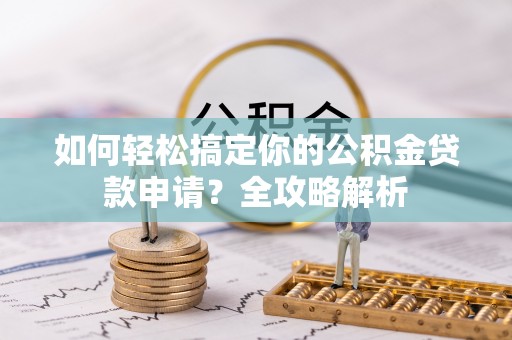阿克苏如何轻松搞定你的公积金贷款申请？全攻略解析