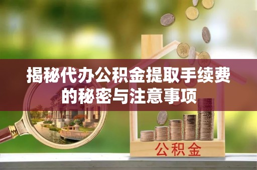 阿克苏揭秘代办公积金提取手续费的秘密与注意事项