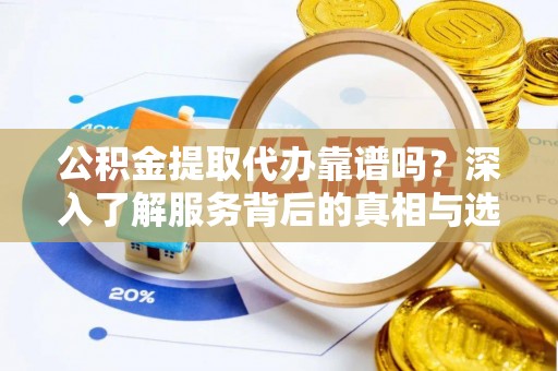 阿克苏公积金提取代办靠谱吗？深入了解服务背后的真相与选择指南