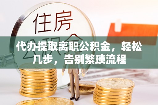 阿克苏代办提取离职公积金，轻松几步，告别繁琐流程