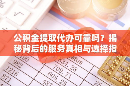 阿克苏公积金提取代办可靠吗？揭秘背后的服务真相与选择指南