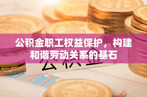 阿克苏公积金职工权益保护，构建和谐劳动关系的基石