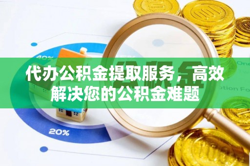 阿克苏代办公积金提取服务，高效解决您的公积金难题