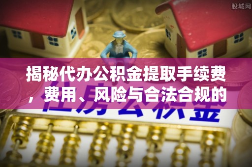 阿克苏揭秘代办公积金提取手续费，费用、风险与合法合规的全解析