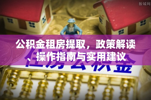 阿克苏公积金租房提取，政策解读、操作指南与实用建议