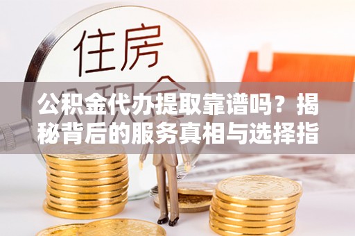 阿克苏公积金代办提取靠谱吗？揭秘背后的服务真相与选择指南