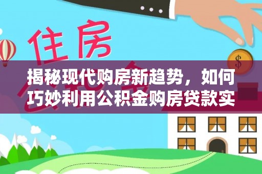 阿克苏揭秘现代购房新趋势，如何巧妙利用公积金购房贷款实现梦想家园