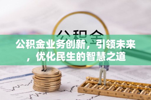 阿克苏公积金业务创新，引领未来，优化民生的智慧之道