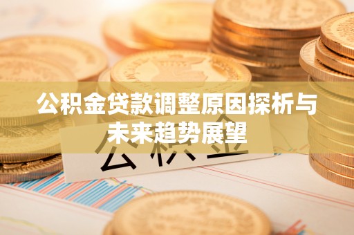 阿克苏公积金贷款调整原因探析与未来趋势展望