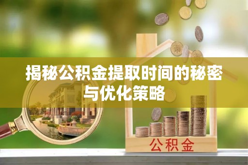 阿克苏揭秘公积金提取时间的秘密与优化策略
