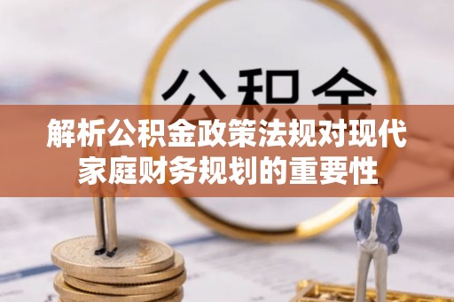 阿克苏解析公积金政策法规对现代家庭财务规划的重要性