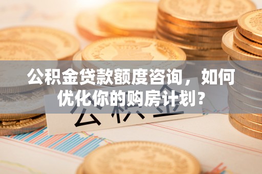 阿克苏公积金贷款额度咨询，如何优化你的购房计划？