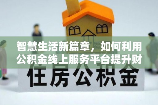 阿克苏智慧生活新篇章，如何利用公积金线上服务平台提升财务管理效率
