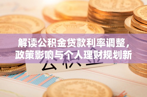 阿克苏解读公积金贷款利率调整，政策影响与个人理财规划新思路