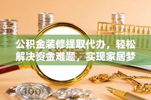 阿克苏公积金装修提取代办，轻松解决资金难题，实现家居梦想