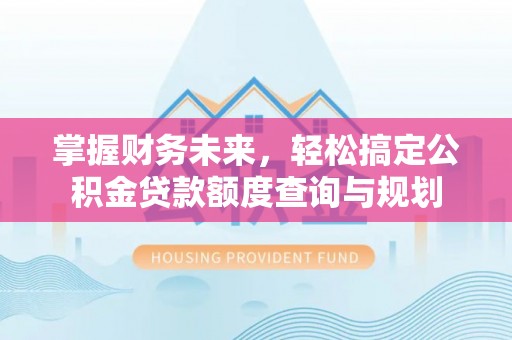 阿克苏掌握财务未来，轻松搞定公积金贷款额度查询与规划